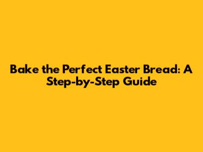 Bake the Perfect Easter Bread: A Step-by-Step Guide