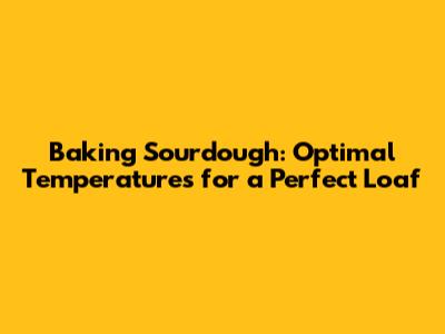 Baking Sourdough: Optimal Temperatures for a Perfect Loaf
