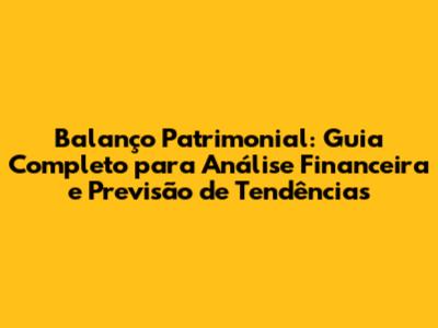 Balanço Patrimonial: Guia Completo para Análise Financeira e Previsão de Tendências
