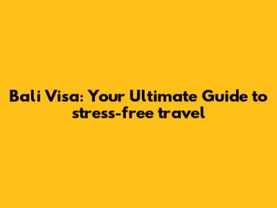 Bali Visa: Your Ultimate Guide to stress-free travel