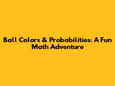 Ball Colors & Probabilities: A Fun Math Adventure