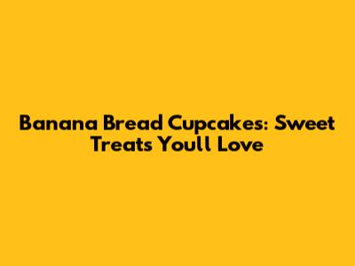 Banana Bread Cupcakes: Sweet Treats You'll Love