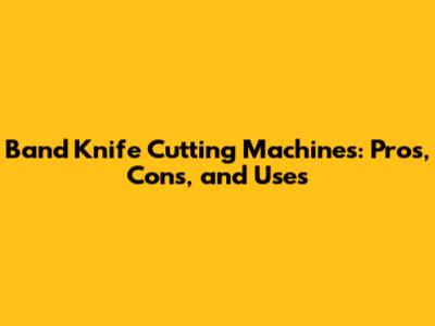 Band Knife Cutting Machines: Pros, Cons, and Uses