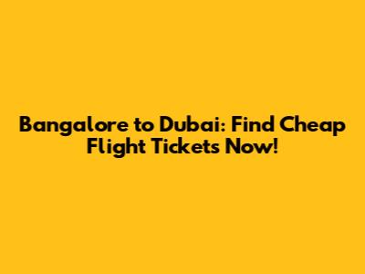 Bangalore to Dubai: Find Cheap Flight Tickets Now!