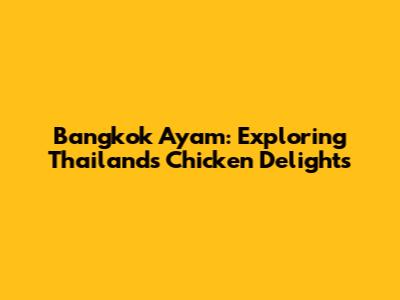 Bangkok Ayam: Exploring Thailand's Chicken Delights