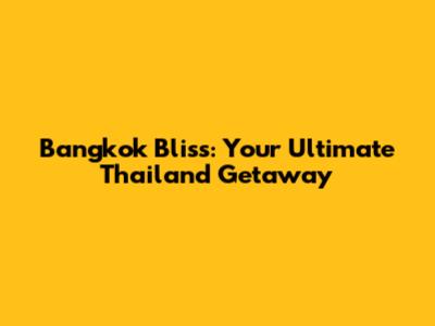 Bangkok Bliss: Your Ultimate Thailand Getaway