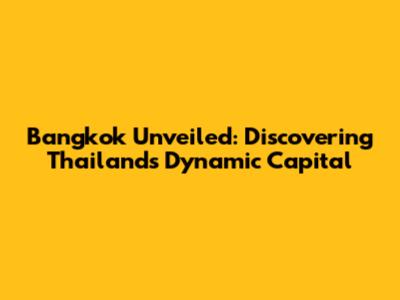Bangkok Unveiled: Discovering Thailand's Dynamic Capital