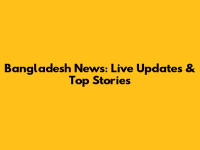 Bangladesh News: Live Updates & Top Stories