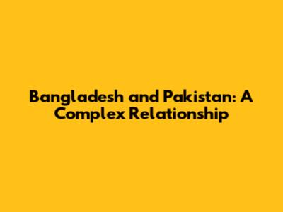 Bangladesh and Pakistan: A Complex Relationship