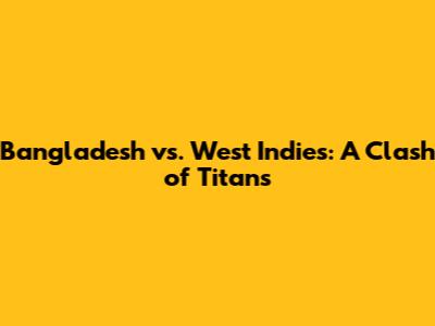 Bangladesh vs. West Indies: A Clash of Titans