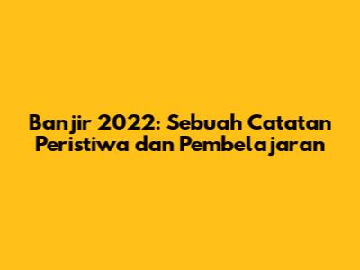 Banjir 2022: Sebuah Catatan Peristiwa dan Pembelajaran