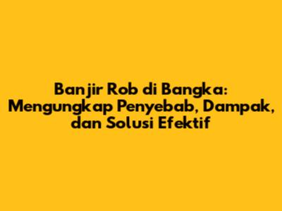 Banjir Rob di Bangka: Mengungkap Penyebab, Dampak, dan Solusi Efektif