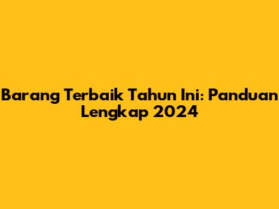 Barang Terbaik Tahun Ini: Panduan Lengkap 2024
