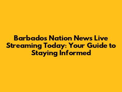 Barbados Nation News Live Streaming Today: Your Guide to Staying Informed