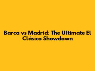 Barca vs Madrid: The Ultimate El Clásico Showdown