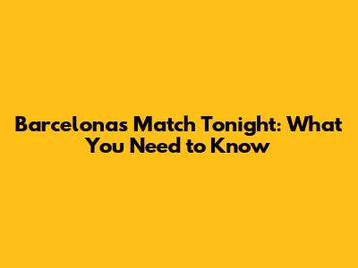 Barcelona's Match Tonight: What You Need to Know