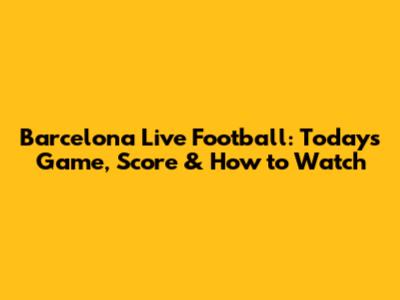 Barcelona Live Football: Today's Game, Score & How to Watch