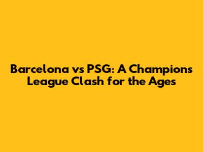 Barcelona vs PSG: A Champions League Clash for the Ages
