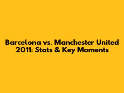 Barcelona vs. Manchester United 2011: Stats & Key Moments