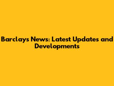 Barclays News: Latest Updates and Developments