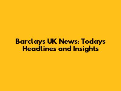 Barclays UK News: Today's Headlines and Insights