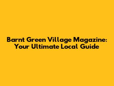 Barnt Green Village Magazine: Your Ultimate Local Guide
