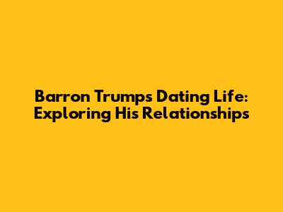 Barron Trump's Dating Life: Exploring His Relationships
