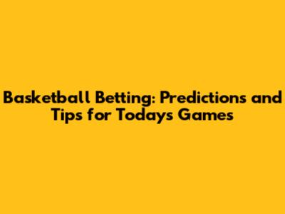 Basketball Betting: Predictions and Tips for Today's Games