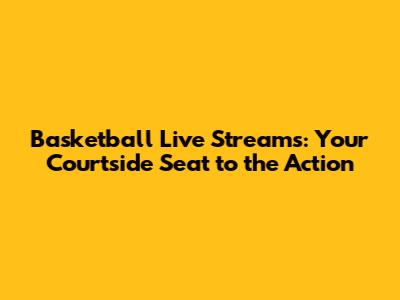 Basketball Live Streams: Your Courtside Seat to the Action