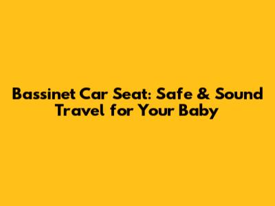 Bassinet Car Seat: Safe & Sound Travel for Your Baby