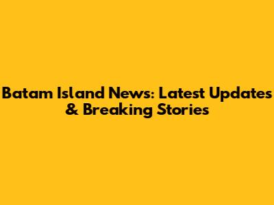 Batam Island News: Latest Updates & Breaking Stories
