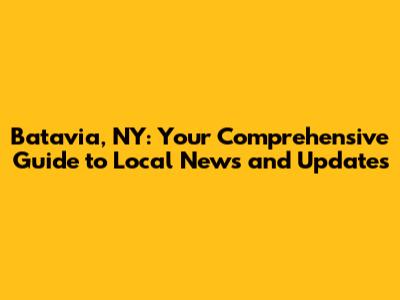 Batavia, NY: Your Comprehensive Guide to Local News and Updates