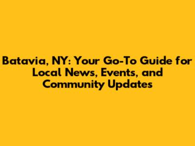 Batavia, NY: Your Go-To Guide for Local News, Events, and Community Updates