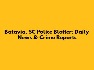 Batavia, SC Police Blotter: Daily News & Crime Reports