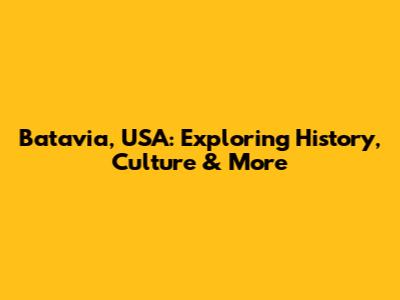 Batavia, USA: Exploring History, Culture & More