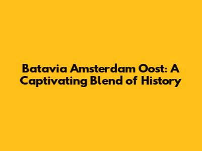 Batavia Amsterdam Oost: A Captivating Blend of History