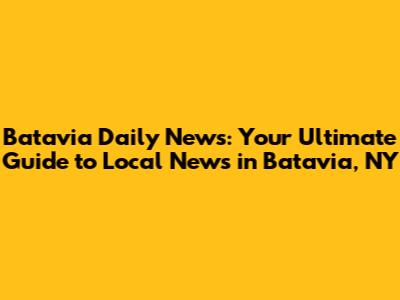 Batavia Daily News: Your Ultimate Guide to Local News in Batavia, NY