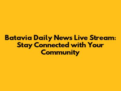 Batavia Daily News Live Stream: Stay Connected with Your Community