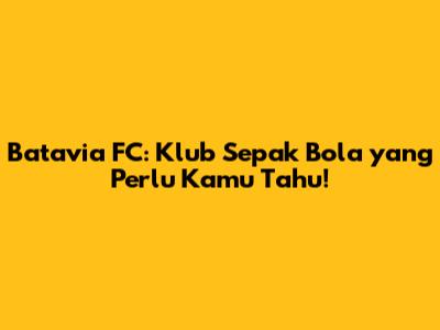 Batavia FC: Klub Sepak Bola yang Perlu Kamu Tahu!