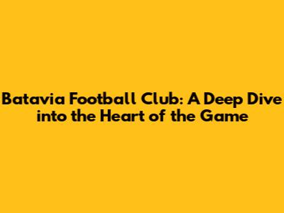 Batavia Football Club: A Deep Dive into the Heart of the Game