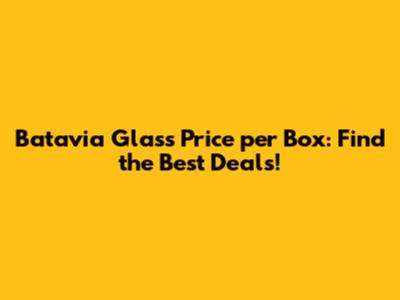 Batavia Glass Price per Box: Find the Best Deals!
