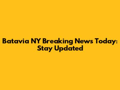 Batavia NY Breaking News Today: Stay Updated