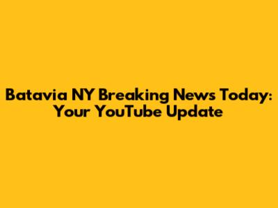 Batavia NY Breaking News Today: Your YouTube Update