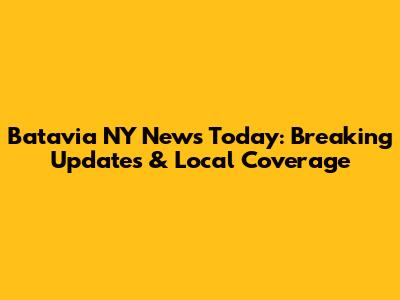Batavia NY News Today: Breaking Updates & Local Coverage