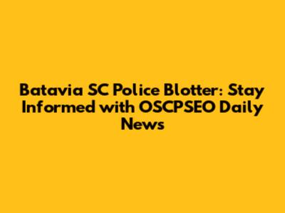 Batavia SC Police Blotter: Stay Informed with OSCPSEO Daily News