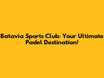 Batavia Sports Club: Your Ultimate Padel Destination!