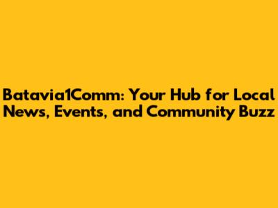 Batavia1Comm: Your Hub for Local News, Events, and Community Buzz