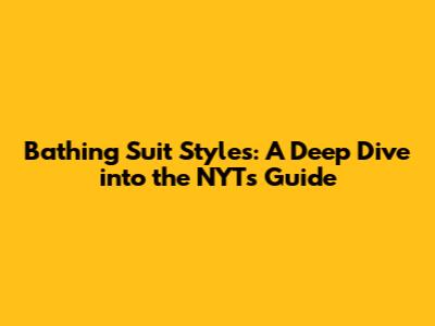 Bathing Suit Styles: A Deep Dive into the NYT's Guide