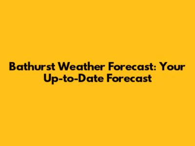Bathurst Weather Forecast: Your Up-to-Date Forecast