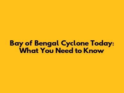 Bay of Bengal Cyclone Today: What You Need to Know